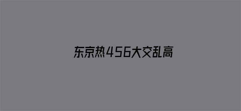 东京热456大交乱高清视频