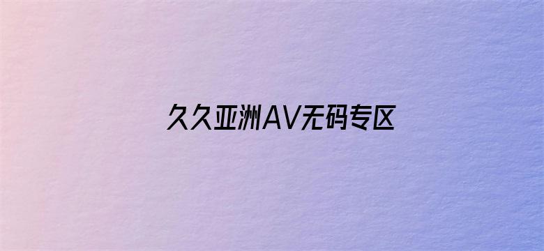 久久亚洲AV无码专区成人-Movie