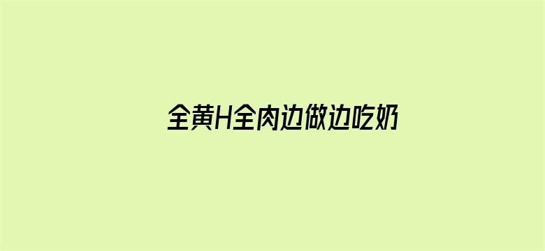 >全黄H全肉边做边吃奶视频动漫横幅海报图