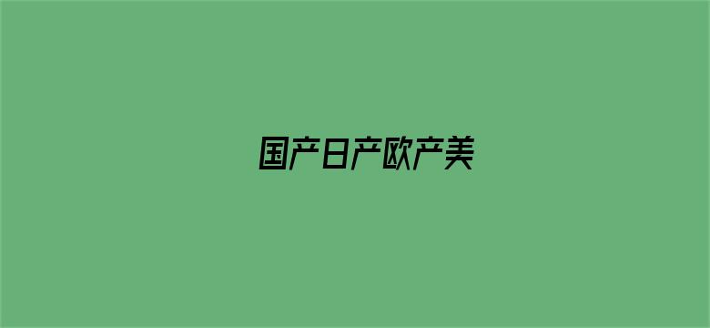 >国产日产欧产美横幅海报图