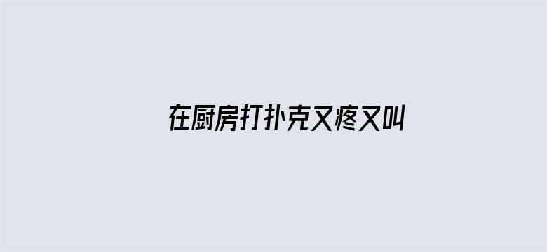 >在厨房打扑克又疼又叫哔哩哔哩横幅海报图