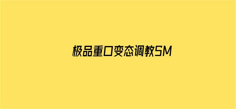 极品重口变态调教SM视频