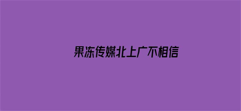 >果冻传媒北上广不相信眼泪菱涵横幅海报图