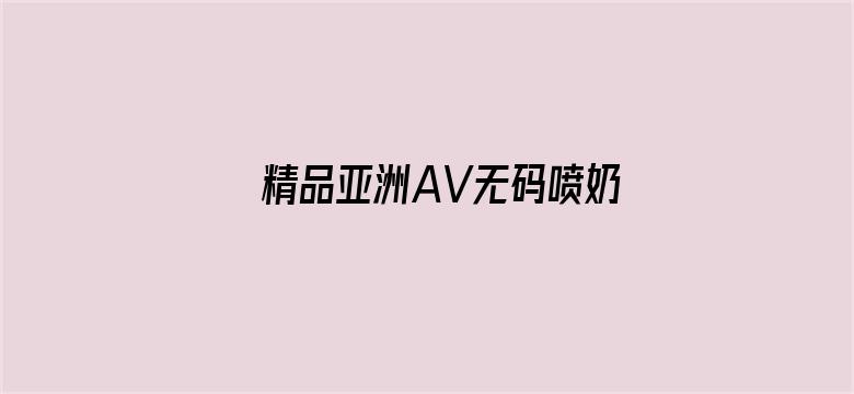 精品亚洲AV无码喷奶水-Movie