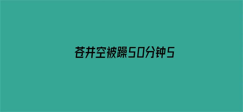 >苍井空被躁50分钟5分钟免费横幅海报图